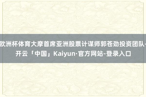 欧洲杯体育大摩首席亚洲股票计谋师郭苍劲投资团队-开云「中国」Kaiyun·官方网站-登录入口