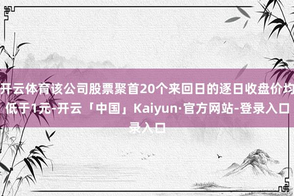 开云体育该公司股票聚首20个来回日的逐日收盘价均低于1元-开云「中国」Kaiyun·官方网站-登录入口