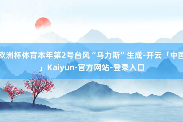 欧洲杯体育本年第2号台风“马力斯”生成-开云「中国」Kaiyun·官方网站-登录入口