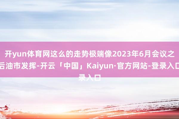 开yun体育网这么的走势极端像2023年6月会议之后油市发挥-开云「中国」Kaiyun·官方网站-登录入口