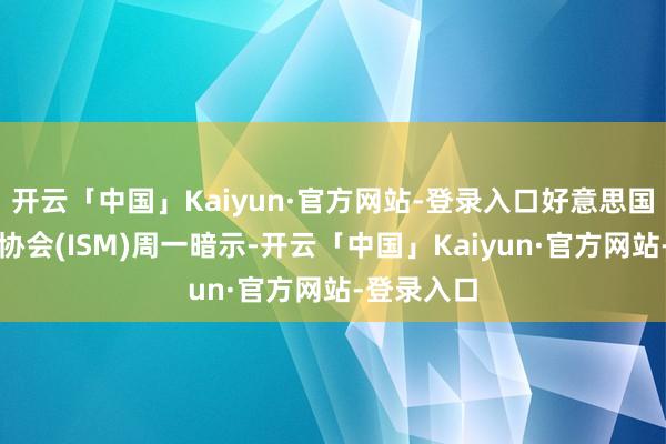 开云「中国」Kaiyun·官方网站-登录入口好意思国供应解决协会(ISM)周一暗示-开云「中国」Kaiyun·官方网站-登录入口