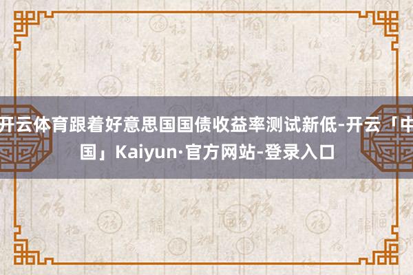 开云体育跟着好意思国国债收益率测试新低-开云「中国」Kaiyun·官方网站-登录入口