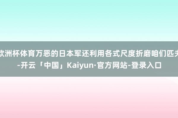 欧洲杯体育万恶的日本军还利用各式尺度折磨咱们匹夫-开云「中国」Kaiyun·官方网站-登录入口