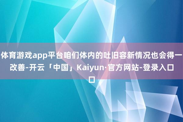 体育游戏app平台咱们体内的吐旧容新情况也会得一改善-开云「中国」Kaiyun·官方网站-登录入口