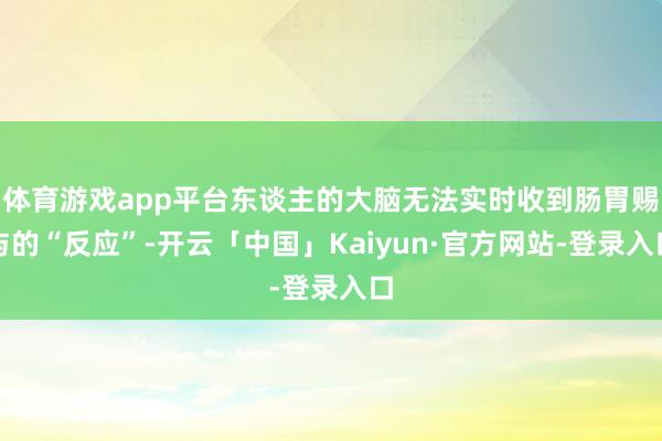 体育游戏app平台东谈主的大脑无法实时收到肠胃赐与的“反应”-开云「中国」Kaiyun·官方网站-登录入口