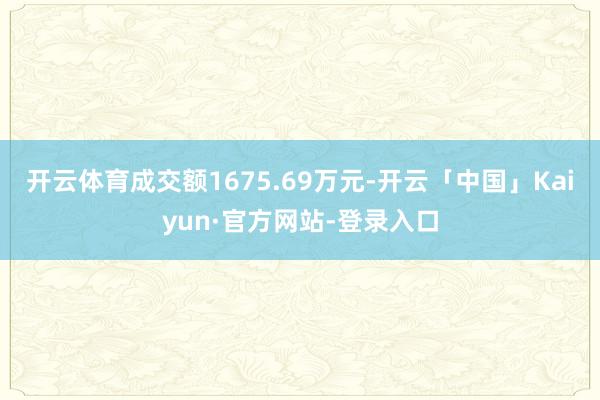 开云体育成交额1675.69万元-开云「中国」Kaiyun·官方网站-登录入口