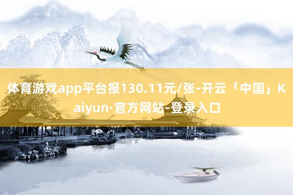 体育游戏app平台报130.11元/张-开云「中国」Kaiyun·官方网站-登录入口