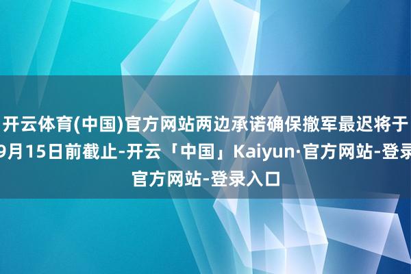 开云体育(中国)官方网站两边承诺确保撤军最迟将于本年9月15日前截止-开云「中国」Kaiyun·官方网站-登录入口