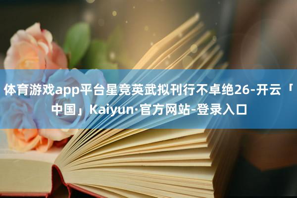 体育游戏app平台星竞英武拟刊行不卓绝26-开云「中国」Kaiyun·官方网站-登录入口