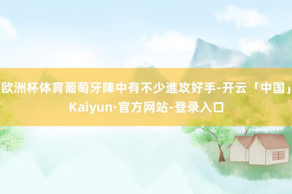 欧洲杯体育葡萄牙陣中有不少進攻好手-开云「中国」Kaiyun·官方网站-登录入口