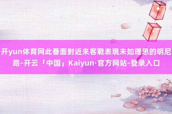 开yun体育网此番面對近來客戰表現未如理思的明尼路-开云「中国」Kaiyun·官方网站-登录入口