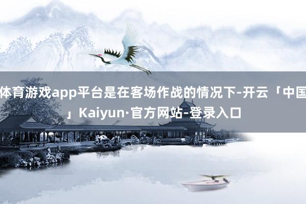 体育游戏app平台是在客场作战的情况下-开云「中国」Kaiyun·官方网站-登录入口