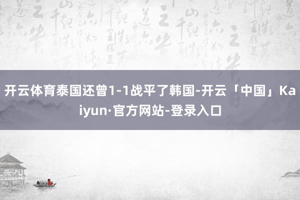 开云体育泰国还曾1-1战平了韩国-开云「中国」Kaiyun·官方网站-登录入口