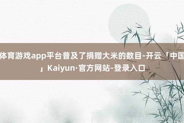 体育游戏app平台普及了捐赠大米的数目-开云「中国」Kaiyun·官方网站-登录入口