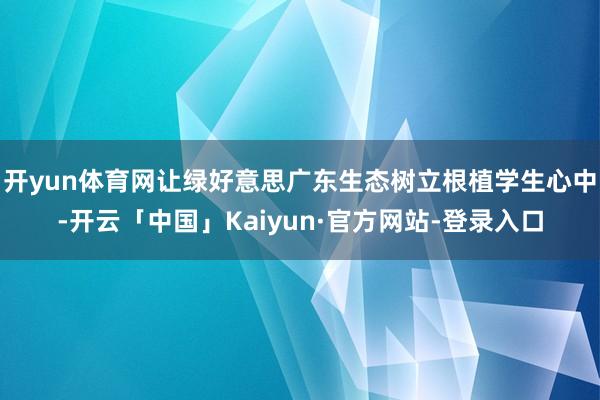 开yun体育网让绿好意思广东生态树立根植学生心中-开云「中国」Kaiyun·官方网站-登录入口