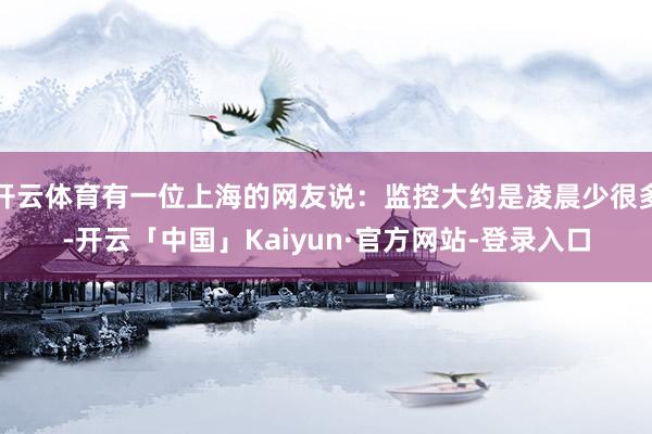 开云体育有一位上海的网友说：监控大约是凌晨少很多-开云「中国」Kaiyun·官方网站-登录入口