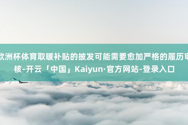 欧洲杯体育取暖补贴的披发可能需要愈加严格的履历审核-开云「中国」Kaiyun·官方网站-登录入口