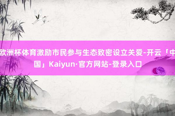 欧洲杯体育激励市民参与生态致密设立关爱-开云「中国」Kaiyun·官方网站-登录入口