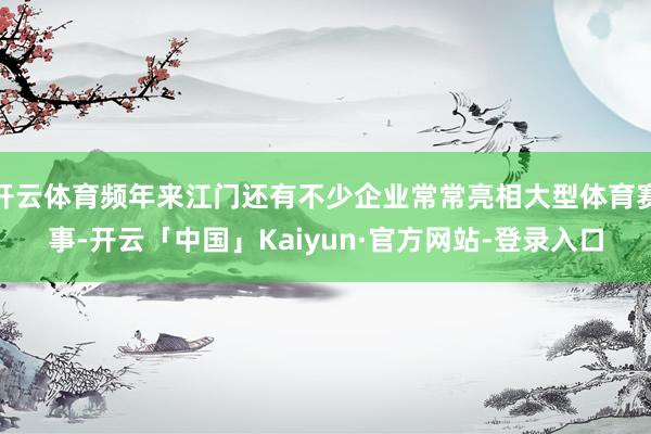 开云体育频年来江门还有不少企业常常亮相大型体育赛事-开云「中国」Kaiyun·官方网站-登录入口