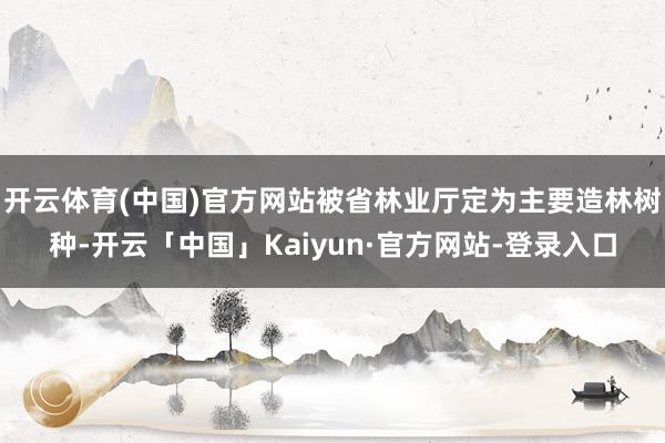 开云体育(中国)官方网站被省林业厅定为主要造林树种-开云「中国」Kaiyun·官方网站-登录入口