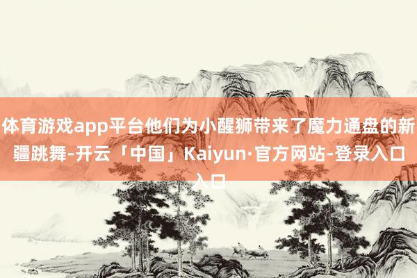 体育游戏app平台他们为小醒狮带来了魔力通盘的新疆跳舞-开云「中国」Kaiyun·官方网站-登录入口