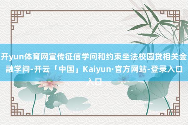 开yun体育网宣传征信学问和约束坐法校园贷相关金融学问-开云「中国」Kaiyun·官方网站-登录入口