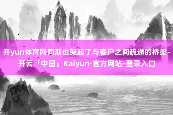 开yun体育网同期也架起了与客户之间疏通的桥梁-开云「中国」Kaiyun·官方网站-登录入口