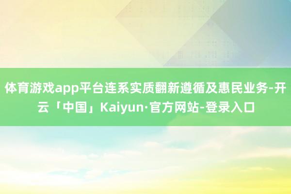 体育游戏app平台连系实质翻新遵循及惠民业务-开云「中国」Kaiyun·官方网站-登录入口