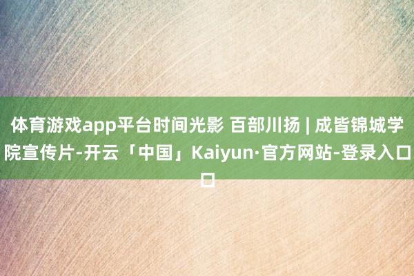 体育游戏app平台时间光影 百部川扬 | 成皆锦城学院宣传片-开云「中国」Kaiyun·官方网站-登录入口