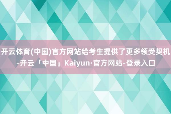 开云体育(中国)官方网站给考生提供了更多领受契机-开云「中国」Kaiyun·官方网站-登录入口