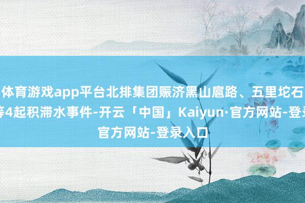 体育游戏app平台北排集团赈济黑山扈路、五里坨石路线等4起积滞水事件-开云「中国」Kaiyun·官方网站-登录入口