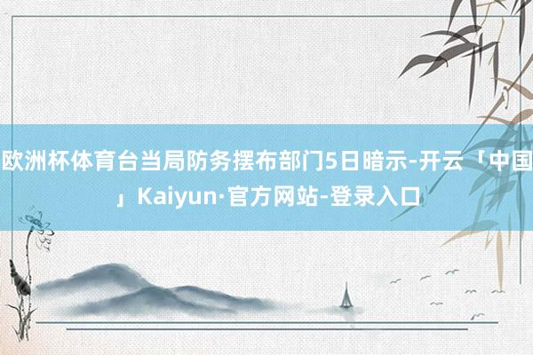 欧洲杯体育台当局防务摆布部门5日暗示-开云「中国」Kaiyun·官方网站-登录入口