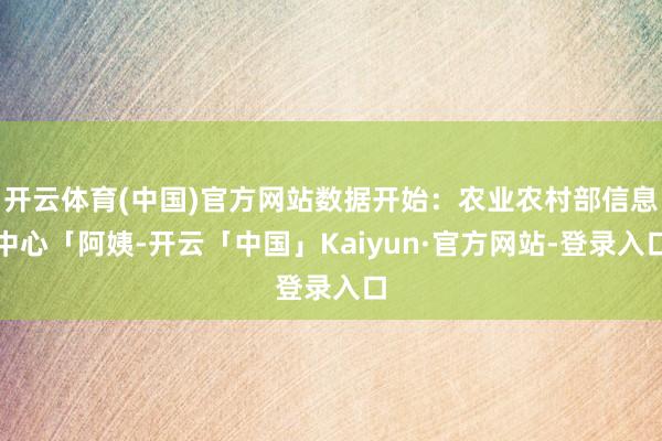 开云体育(中国)官方网站数据开始：农业农村部信息中心「阿姨-开云「中国」Kaiyun·官方网站-登录入口