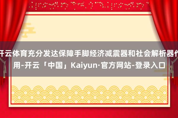 开云体育充分发达保障手脚经济减震器和社会解析器作用-开云「中国」Kaiyun·官方网站-登录入口