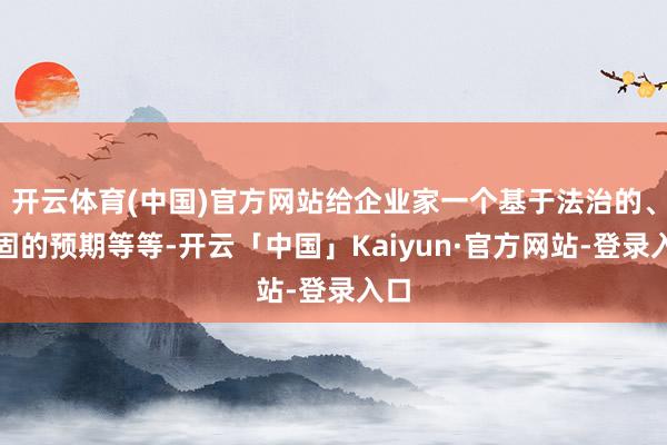 开云体育(中国)官方网站给企业家一个基于法治的、牢固的预期等等-开云「中国」Kaiyun·官方网站-登录入口