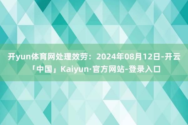 开yun体育网处理效劳：2024年08月12日-开云「中国」Kaiyun·官方网站-登录入口