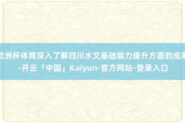 欧洲杯体育深入了解四川水文基础能力提升方面的成果-开云「中国」Kaiyun·官方网站-登录入口