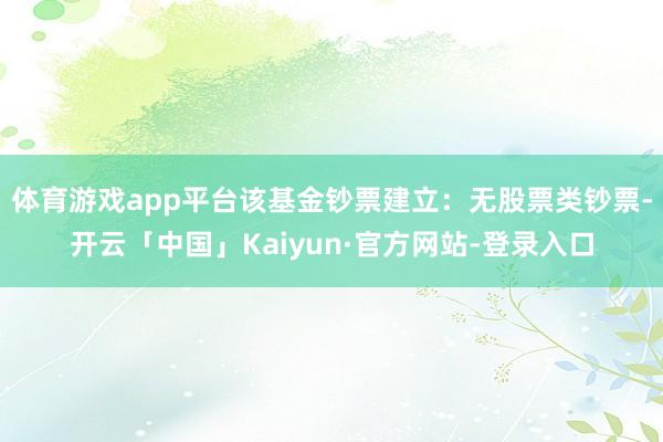 体育游戏app平台该基金钞票建立：无股票类钞票-开云「中国」Kaiyun·官方网站-登录入口