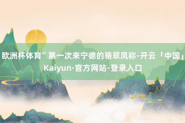 欧洲杯体育”第一次来宁德的骆翠凤称-开云「中国」Kaiyun·官方网站-登录入口