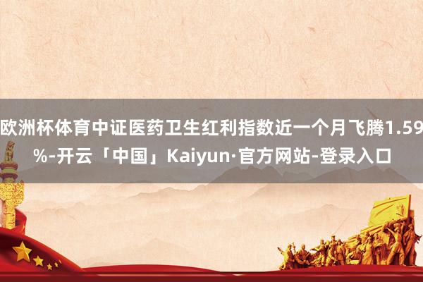 欧洲杯体育中证医药卫生红利指数近一个月飞腾1.59%-开云「中国」Kaiyun·官方网站-登录入口