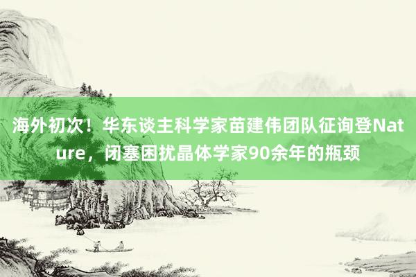 海外初次！华东谈主科学家苗建伟团队征询登Nature，闭塞困扰晶体学家90余年的瓶颈