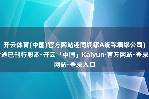 开云体育(中国)官方网站连同绸缪A统称绸缪公司)的沿途已刊行股本-开云「中国」Kaiyun·官方网站-登录入口