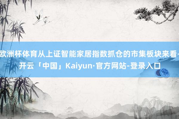 欧洲杯体育从上证智能家居指数抓仓的市集板块来看-开云「中国」Kaiyun·官方网站-登录入口