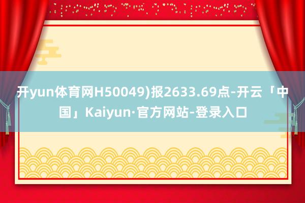 开yun体育网H50049)报2633.69点-开云「中国」Kaiyun·官方网站-登录入口