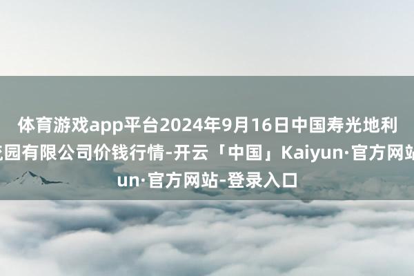 体育游戏app平台2024年9月16日中国寿光地利农产物物流园有限公司价钱行情-开云「中国」Kaiyun·官方网站-登录入口