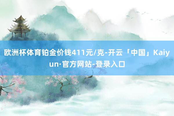 欧洲杯体育铂金价钱411元/克-开云「中国」Kaiyun·官方网站-登录入口