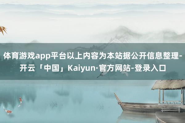 体育游戏app平台以上内容为本站据公开信息整理-开云「中国」Kaiyun·官方网站-登录入口