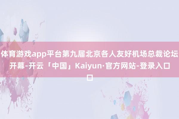 体育游戏app平台第九届北京各人友好机场总裁论坛开幕-开云「中国」Kaiyun·官方网站-登录入口