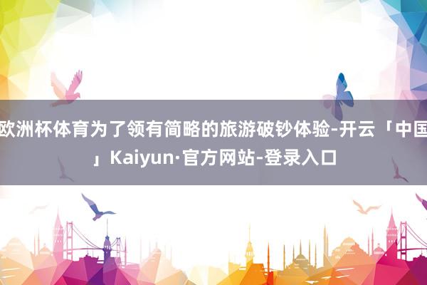 欧洲杯体育为了领有简略的旅游破钞体验-开云「中国」Kaiyun·官方网站-登录入口