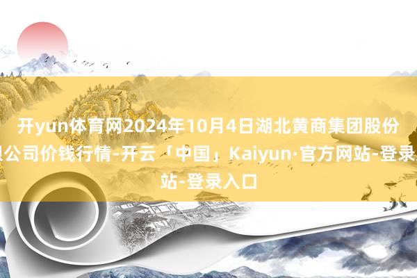 开yun体育网2024年10月4日湖北黄商集团股份有限公司价钱行情-开云「中国」Kaiyun·官方网站-登录入口